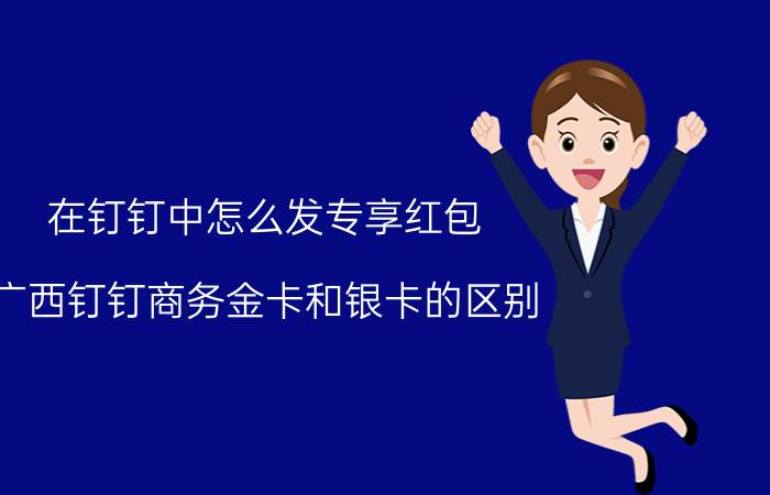 在钉钉中怎么发专享红包 广西钉钉商务金卡和银卡的区别？